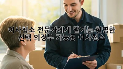 이사청소 전문가에게 맡기는 현명한 선택! 의정부 가능동 이사청소