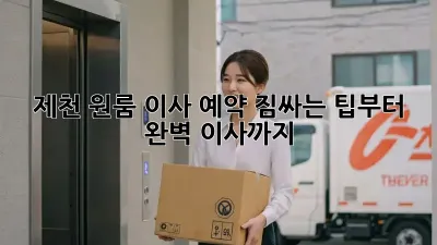 제천 원룸 이사 예약: 짐싸는 팁부터 완벽 이사까지!